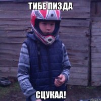 ТИБЕ ПИЗДА СЦУКАА!