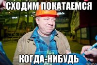 сходим покатаемся когда-нибудь