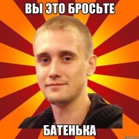 вы это бросьте батенька