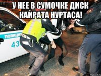 у нее в сумочке диск кайрата нуртаса! 