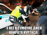  -у нее в сумочке диск кайрата нуртаса!