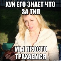 хуй его знает что за тип мы просто трахаемся