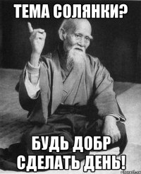 тема солянки? будь добр сделать день!