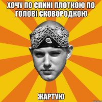 хочу по спині плоткою по голові сковородкою жартую