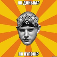 ЯК донька? Як пупссі?