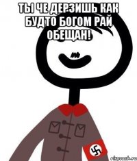 Ты че дерзишь как будто богом рай обещан! 