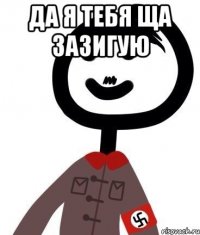 да я тебя ща зазигую 