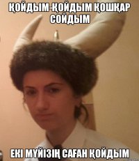 Қойдым-қойдым қошқар сойдым Екі мүйізің саған қойдым