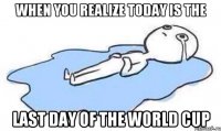 when you realize today is the last day of the world cup