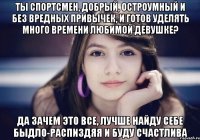 Ты спортсмен, добрый, остроумный и без вредных привычек, и готов уделять много времени любимой девушке? Да зачем это все, лучше найду себе быдло-распиздяя и буду счастлива