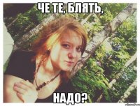 ЧЕ ТЕ, БЛЯТЬ, НАДО?