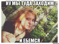НУ МЫ ТУДА ЗАХОДИМ И ЕБЕМСЯ