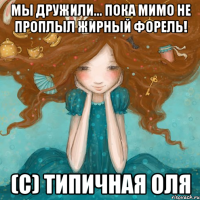 Мы дружили... Пока мимо не проплыл жирный форель! (с) Типичная Оля