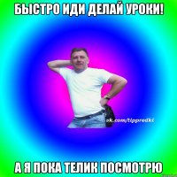 быстро иди делай уроки! а я пока телик посмотрю