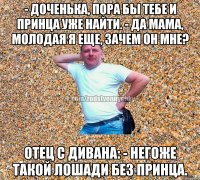 - Доченька, пора бы тебе и принца уже найти. - Да мама, молодая я еще, зачем он мне? Отец с дивана: - Негоже такой лошади без принца.
