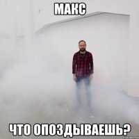 Макс Что опоздываешь?