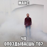 Макс Чо опоздываешь-то?
