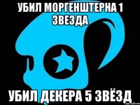 УБИЛ МОРГЕНШТЕРНА 1 ЗВЕЗДА УБИЛ ДЕКЕРА 5 ЗВЁЗД