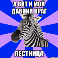 А вот и мой давний враг лестница