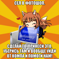 Сел в фотошоп. Сделай то, принеси это, уберись там и вообще уйди от компа и помоги нам!