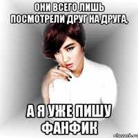 Они всего лишь посмотрели друг на друга, А я уже пишу фанфик