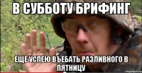 в субботу брифинг еще успею въебать разливного в пятницу