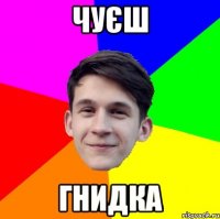 чуєш гнидка