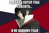 Я давно хотел тебе сказать... Я не навижу тебя
