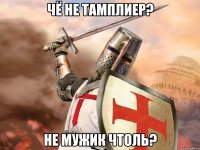 Чё не тамплиер? Не мужик чтоль?