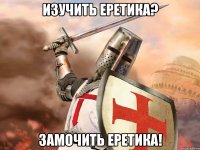 Изучить еретика? Замочить еретика!