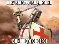 А ну быстро возлюбил Ближнего своего!