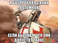 Я бы проклял своих потомков Если бы знал, что они допустят такое