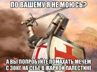 По вашему я не моюсь? А вы попробуйте помахать мечем с 30кг на себе в жаркой палестине