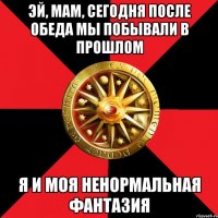 Эй, мам, сегодня после обеда мы побывали в прошлом Я и моя ненормальная фантазия