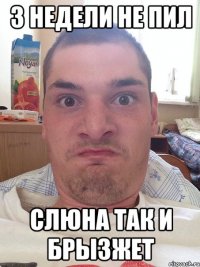 3 недели не пил Слюна так и брызжет