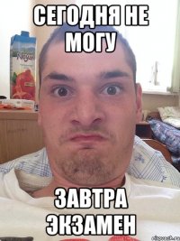 сегодня не могу завтра экзамен