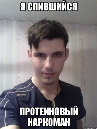 Я спившийся протеиновый наркоман