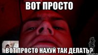 вот просто вот просто нахуй так делать?