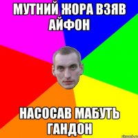 мутний Жора взяв Айфон насосав мабуть гандон