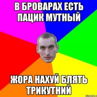 в Броварах есть пацик мутный Жора нахуй блять трикутний