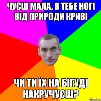 Чуєш мала, в тебе ногі від природи криві чи ти їх на бігуді накручуєш?