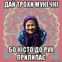 дай трохи мукечкі бо кісто до рук прилипає