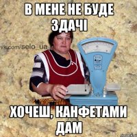 в мене не буде здачі хочеш, канфетами дам