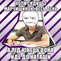 коли сидиш з Марчишиною весь день а під кінець вона йде до Наташи