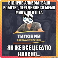 Відкрив альбом "Ваші роботи", передивився меми минулого літа Як же все це було класно...