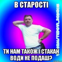 В старості ти нам також і стакан води не подаш?