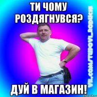 ти чому роздягнувся? дуй в магазин!