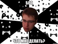 бро что мне делать?
