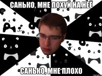 Санько, мне похуй на неё Санько, мне плохо