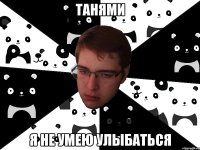 Танями я не умею улыбаться